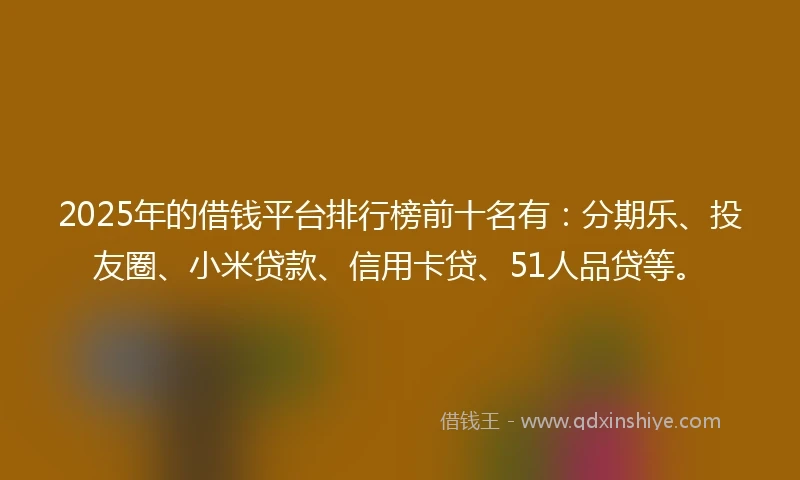 2025年的借钱平台排行榜前十名有：分期乐、投友圈、小米贷款、信用卡贷、51人品贷等。