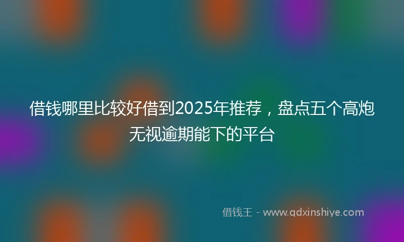 借钱哪里比较好借到2025年推荐，盘点五个高炮无视逾期能下的平台