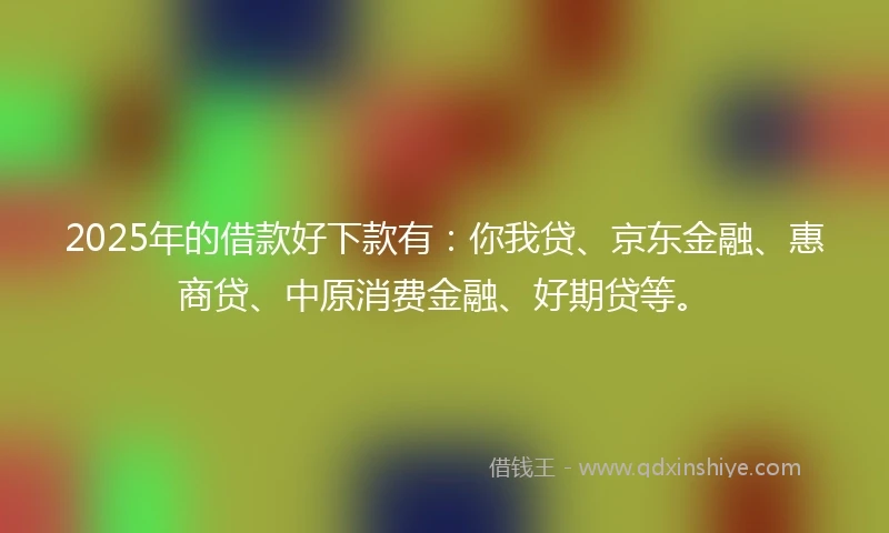 2025年的借款好下款有：你我贷、京东金融、惠商贷、中原消费金融、好期贷等。