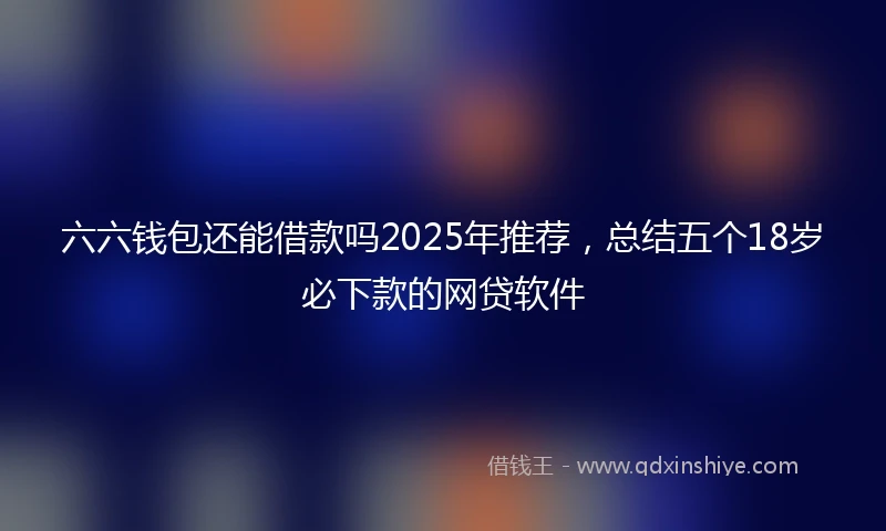 六六钱包还能借款吗2025年推荐，总结五个18岁必下款的网贷软件