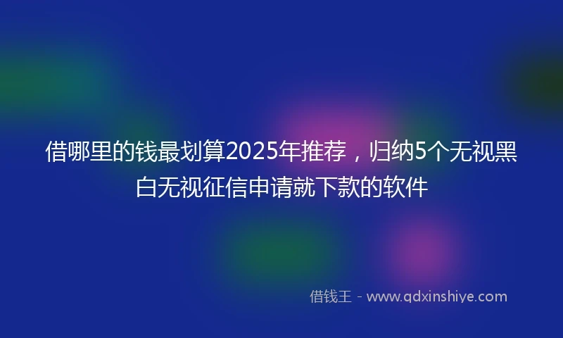 借哪里的钱最划算2025年推荐，归纳5个无视黑白无视征信申请就下款的软件