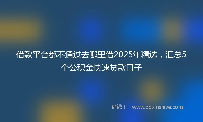 借款平台都不通过去哪里借2025年精选，汇总5个公积金快速贷款口子