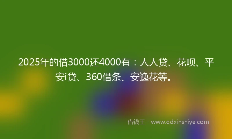 2025年的借3000还4000有:人人贷、花呗、平安i贷、360借条、安逸花等。