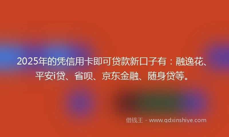 2025年的凭信用卡即可贷款新口子有：融逸花、平安i贷、省呗、京东金融、随身贷等。