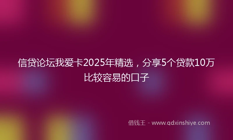 信贷论坛我爱卡2025年精选，分享5个贷款10万比较容易的口子