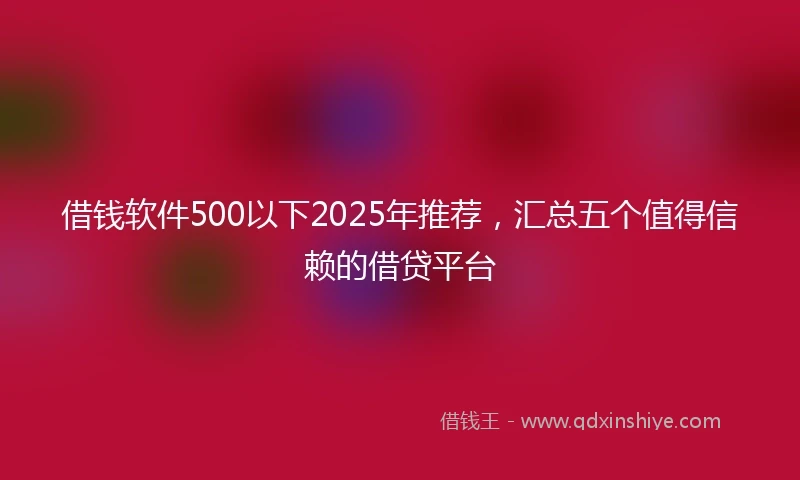 借钱软件500以下2025年推荐，汇总五个值得信赖的借贷平台