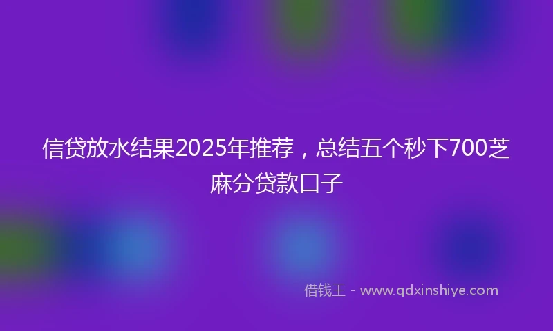 信贷放水结果2025年推荐，总结五个秒下700芝麻分贷款口子
