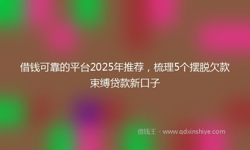 借钱可靠的平台2025年推荐，梳理5个摆脱欠款束缚贷款新口子
