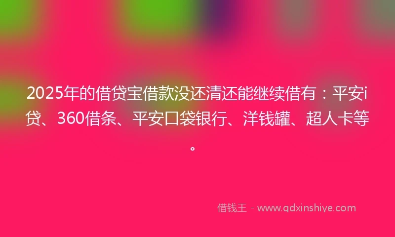 2025年的借贷宝借款没还清还能继续借有：平安i贷、360借条、平安口袋银行、洋钱罐、超人卡等。