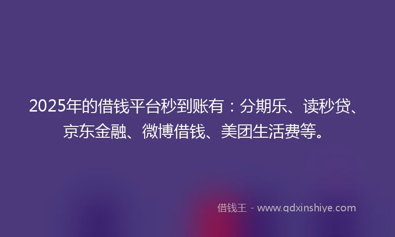 2025年的借钱平台秒到账有：分期乐、读秒贷、京东金融、微博借钱、美团生活费等。