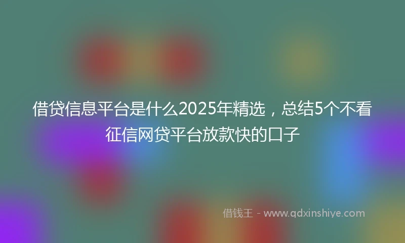 借贷信息平台是什么2025年精选，总结5个不看征信网贷平台放款快的口子