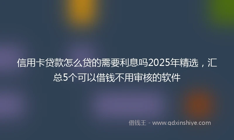 信用卡贷款怎么贷的需要利息吗2025年精选，汇总5个可以借钱不用审核的软件