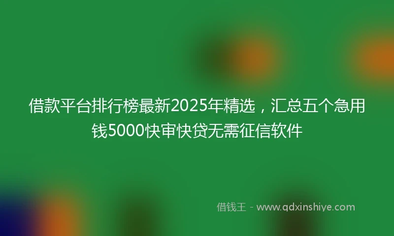 借款平台排行榜最新2025年精选，汇总五个急用钱5000快审快贷无需征信软件