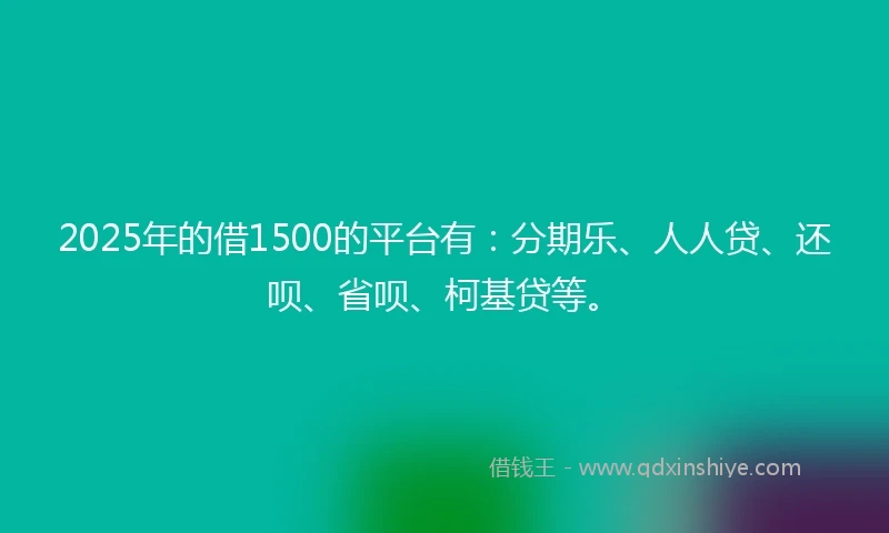 2025年的借1500的平台有：分期乐、人人贷、还呗、省呗、柯基贷等。