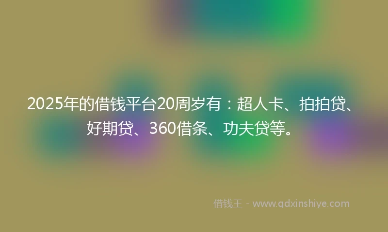 2025年的借钱平台20周岁有：超人卡、拍拍贷、好期贷、360借条、功夫贷等。