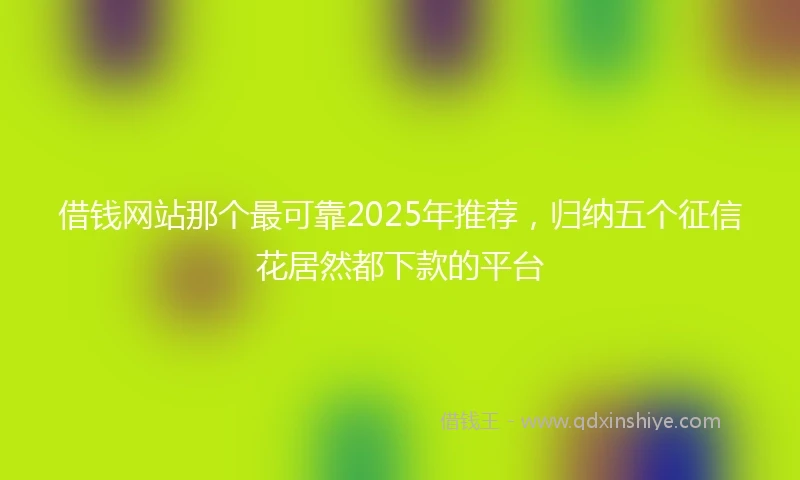 借钱网站那个最可靠2025年推荐，归纳五个征信花居然都下款的平台