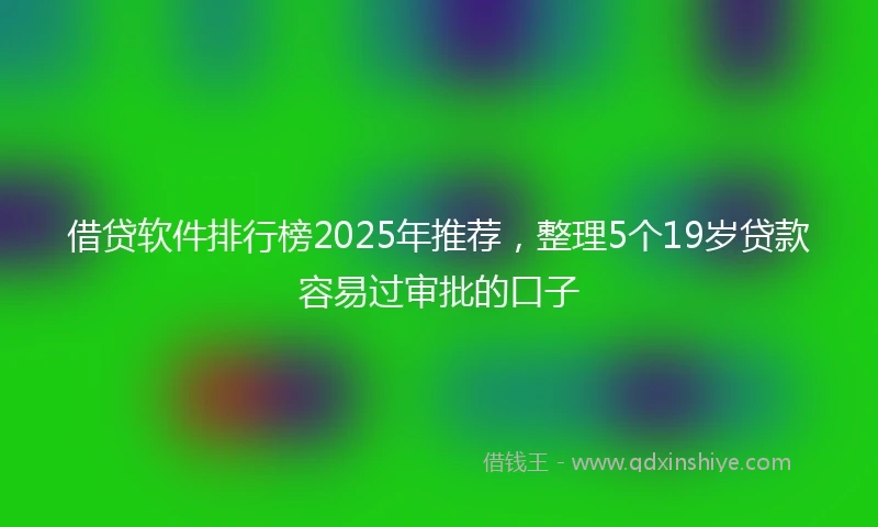 借贷软件排行榜2025年推荐，整理5个19岁贷款容易过审批的口子