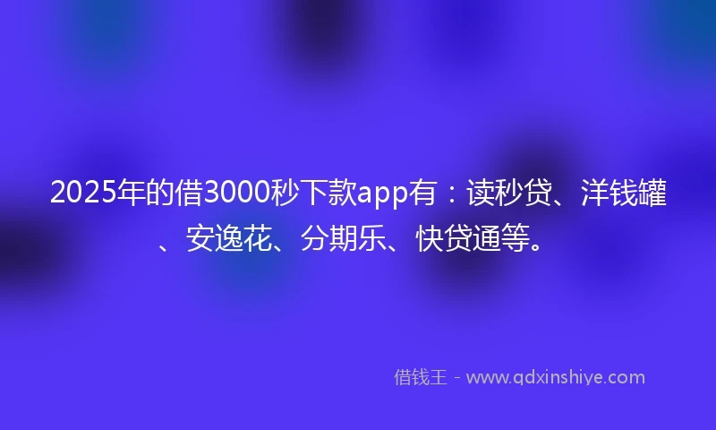 2025年的借3000秒下款app有：读秒贷、洋钱罐、安逸花、分期乐、快贷通等。