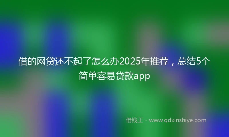 借的网贷还不起了怎么办2025年推荐，总结5个简单容易贷款app