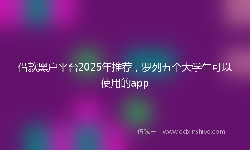 借款黑户平台2025年推荐，罗列五个大学生可以使用的app