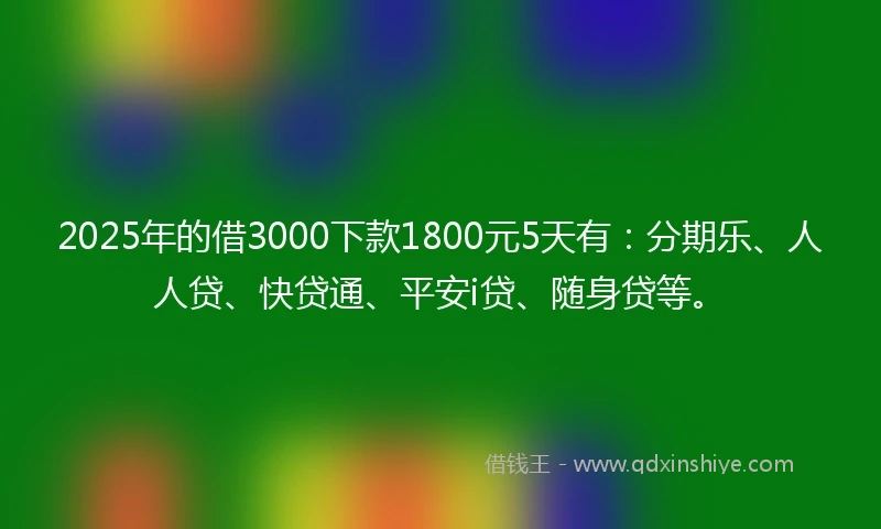 2025年的借3000下款1800元5天有：分期乐、人人贷、快贷通、平安i贷、随身贷等。