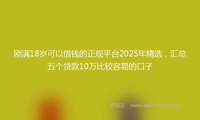 刚满18岁可以借钱的正规平台2025年精选，汇总五个贷款10万比较容易的口子