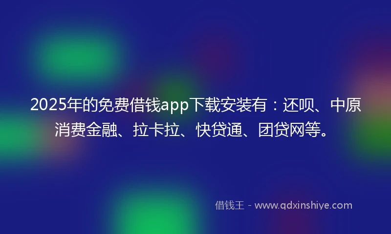 2025年的免费借钱app下载安装有：还呗、中原消费金融、拉卡拉、快贷通、团贷网等。