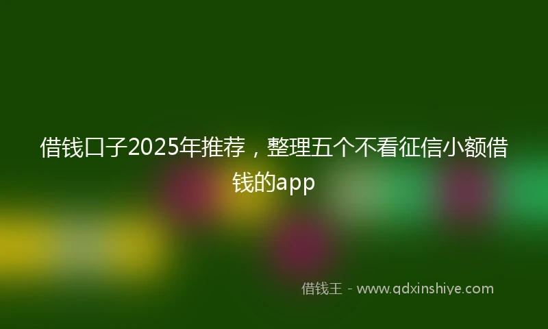 借钱口子2025年推荐，整理五个不看征信小额借钱的app