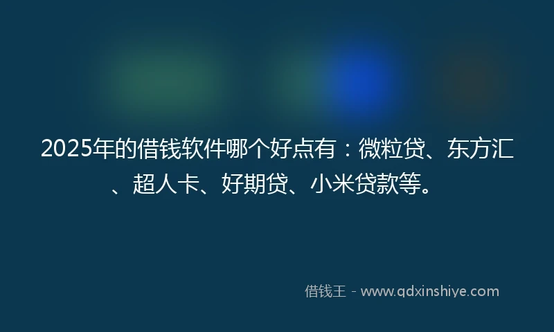2025年的借钱软件哪个好点有：微粒贷、东方汇、超人卡、好期贷、小米贷款等。