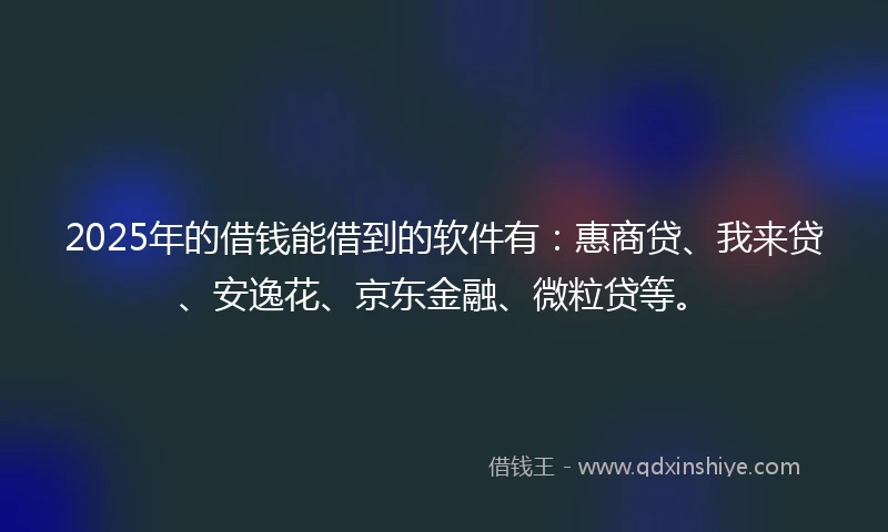 2025年的借钱能借到的软件有：惠商贷、我来贷、安逸花、京东金融、微粒贷等。