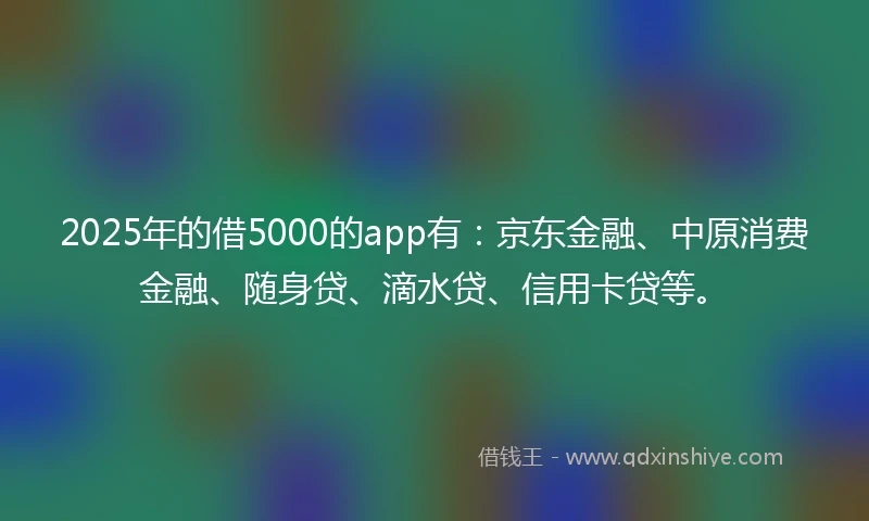 2025年的借5000的app有:京东金融、中原消费金融、随身贷、滴水贷、信用卡贷等。