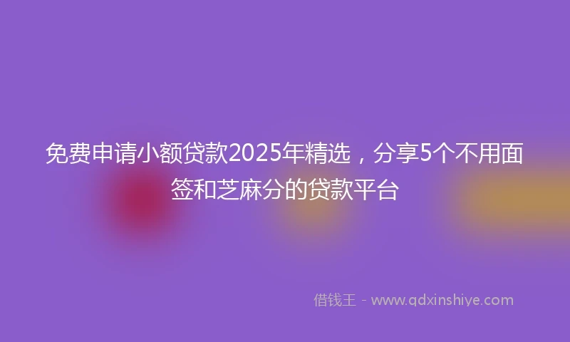 免费申请小额贷款2025年精选，分享5个不用面签和芝麻分的贷款平台
