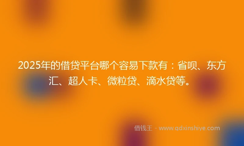 2025年的借贷平台哪个容易下款有：省呗、东方汇、超人卡、微粒贷、滴水贷等。