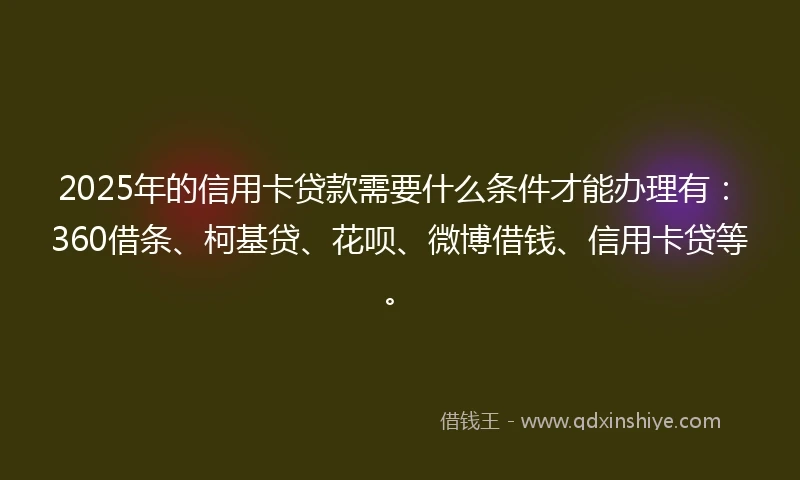 2025年的信用卡贷款需要什么条件才能办理有：360借条、柯基贷、花呗、微博借钱、信用卡贷等。