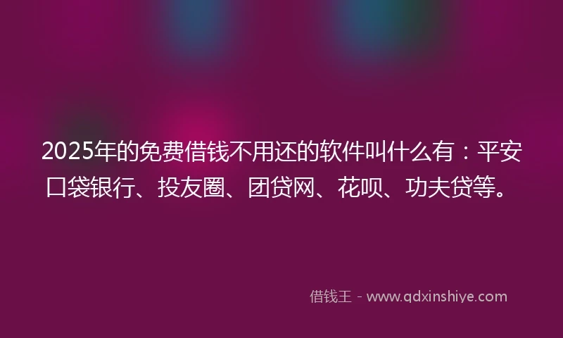 2025年的免费借钱不用还的软件叫什么有：平安口袋银行、投友圈、团贷网、花呗、功夫贷等。