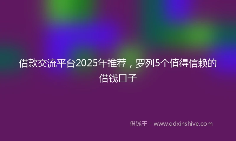 借款交流平台2025年推荐，罗列5个值得信赖的借钱口子