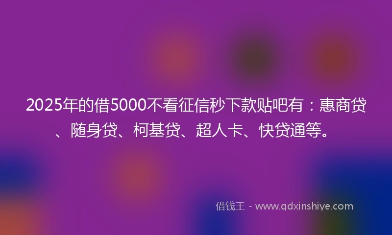 2025年的借5000不看征信秒下款贴吧有：惠商贷、随身贷、柯基贷、超人卡、快贷通等。