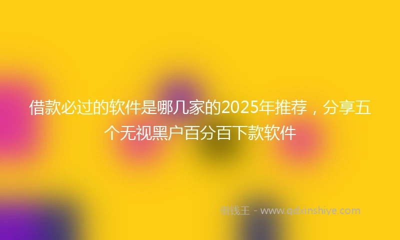 借款必过的软件是哪几家的2025年推荐，分享五个无视黑户百分百下款软件