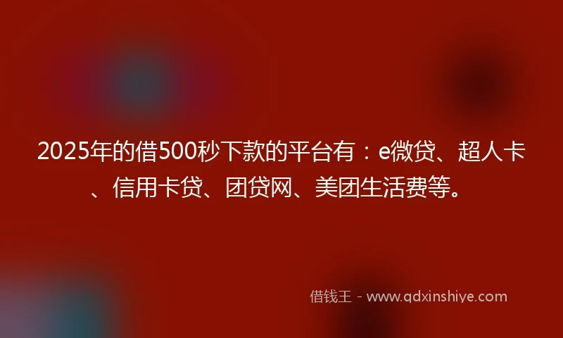 2025年的借500秒下款的平台有：e微贷、超人卡、信用卡贷、团贷网、美团生活费等。
