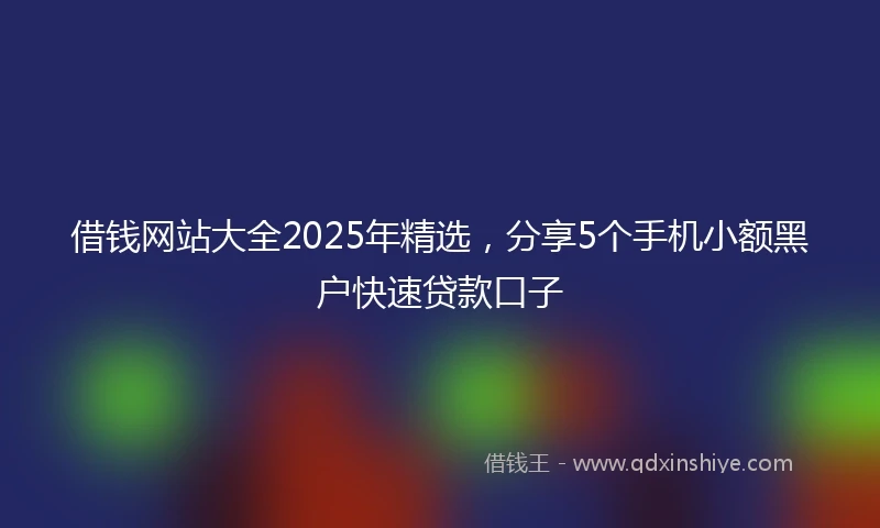 借钱网站大全2025年精选，分享5个手机小额黑户快速贷款口子