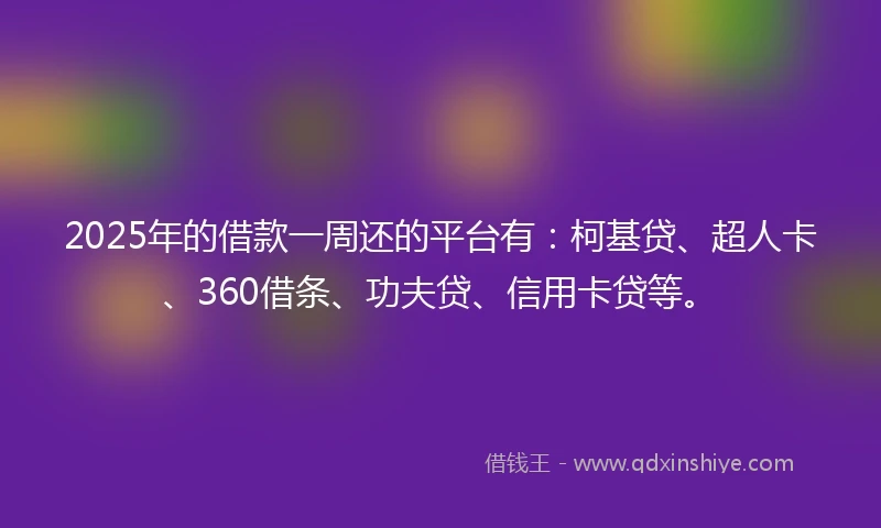2025年的借款一周还的平台有：柯基贷、超人卡、360借条、功夫贷、信用卡贷等。
