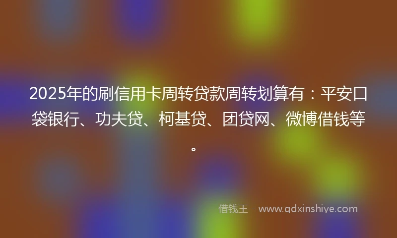 2025年的刷信用卡周转贷款周转划算有：平安口袋银行、功夫贷、柯基贷、团贷网、微博借钱等。