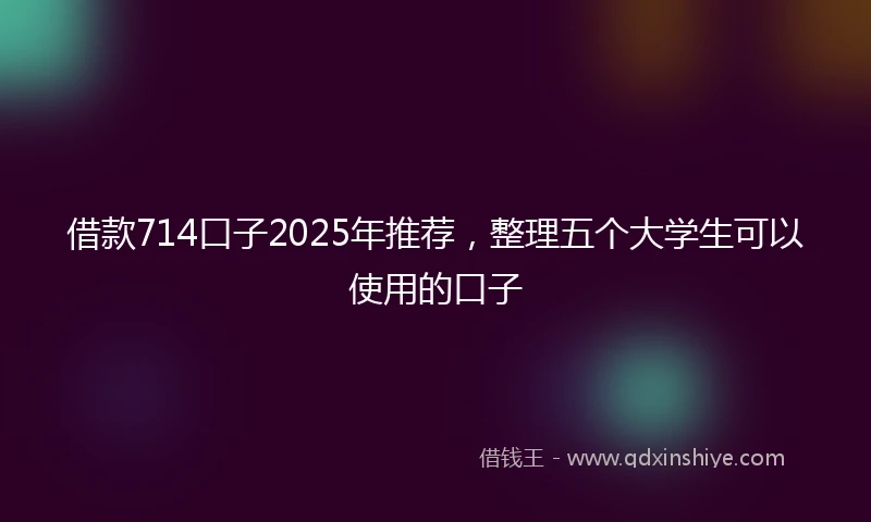 借款714口子2025年推荐，整理五个大学生可以使用的口子