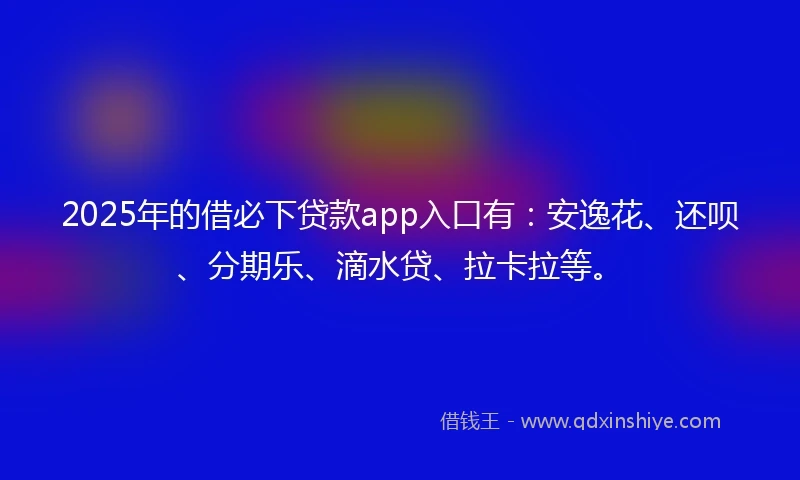 2025年的借必下贷款app入口有：安逸花、还呗、分期乐、滴水贷、拉卡拉等。