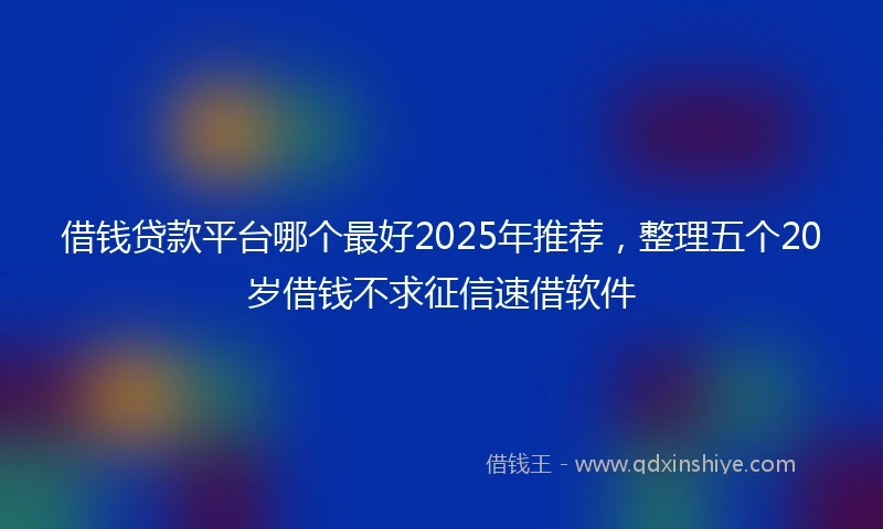 借钱贷款平台哪个最好2025年推荐，整理五个20岁借钱不求征信速借软件