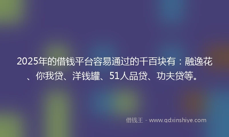 2025年的借钱平台容易通过的千百块有：融逸花、你我贷、洋钱罐、51人品贷、功夫贷等。