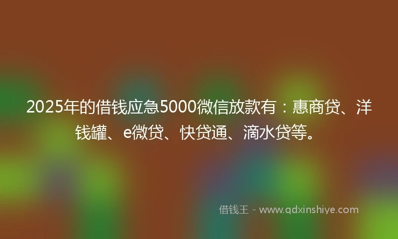 2025年的借钱应急5000微信放款有：惠商贷、洋钱罐、e微贷、快贷通、滴水贷等。
