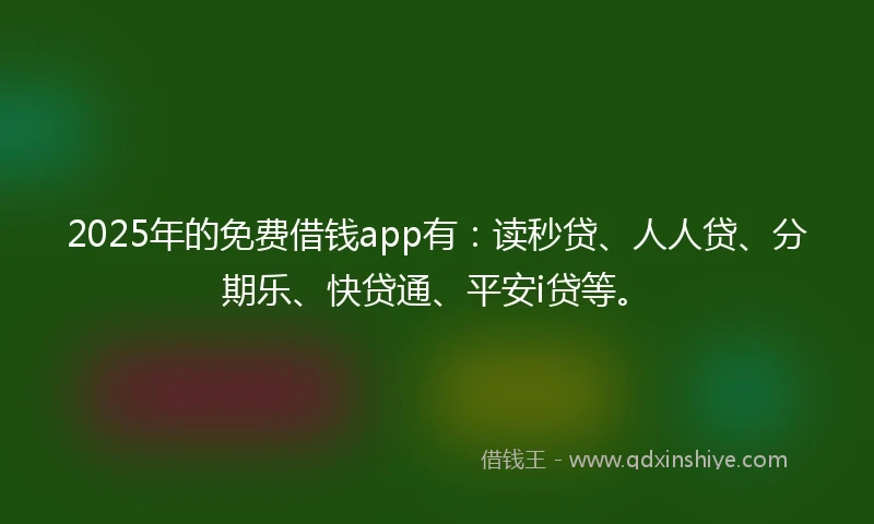 2025年的免费借钱app有：读秒贷、人人贷、分期乐、快贷通、平安i贷等。