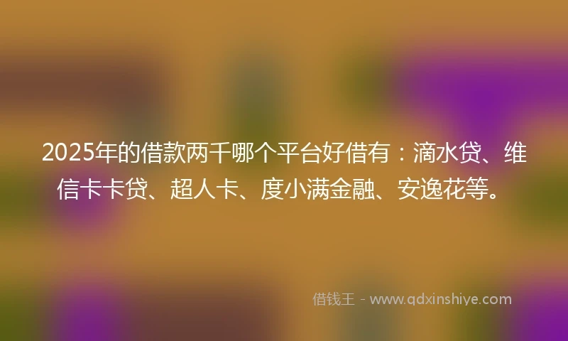 2025年的借款两千哪个平台好借有：滴水贷、维信卡卡贷、超人卡、度小满金融、安逸花等。