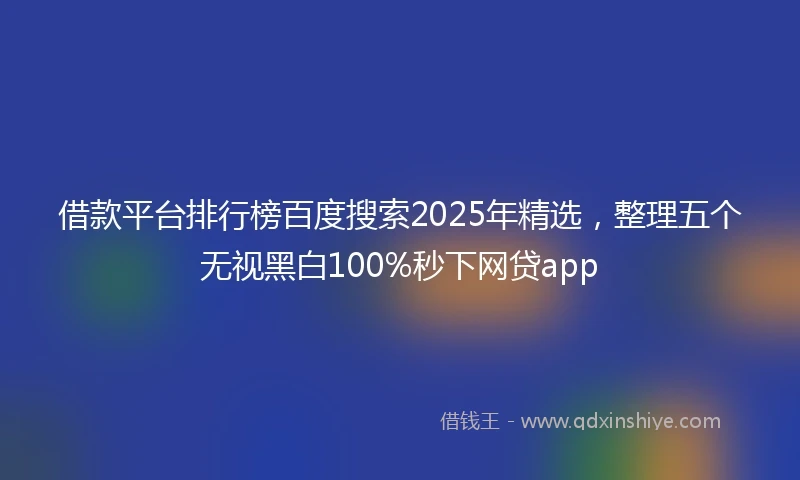 借款平台排行榜百度搜索2025年精选，整理五个无视黑白100%秒下网贷app